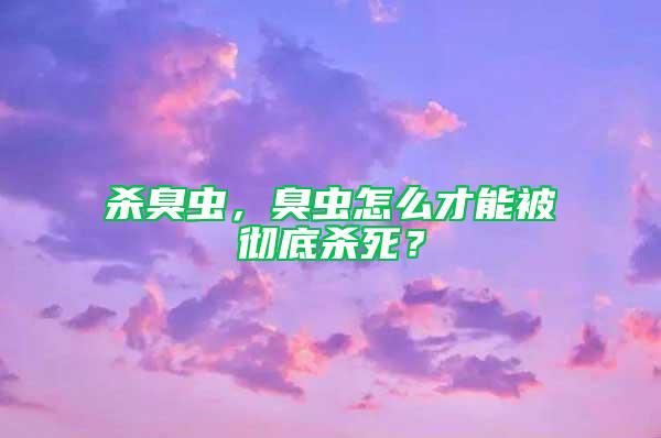 杀臭虫，臭虫怎么才能被彻底杀死？