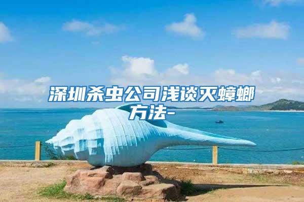 深圳杀虫公司浅谈灭蟑螂方法-