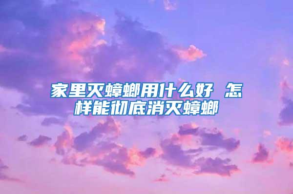 家里灭蟑螂用什么好 怎样能彻底消灭蟑螂