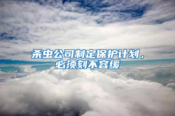 杀虫公司制定保护计划，必须刻不容缓