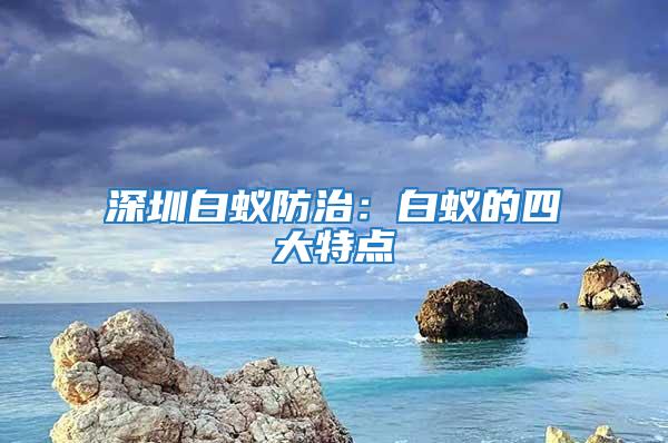 深圳白蚁防治：白蚁的四大特点