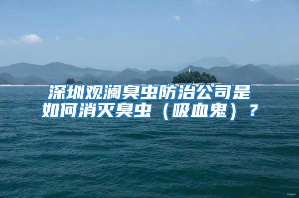 深圳观澜臭虫防治公司是如何消灭臭虫（吸血鬼）？