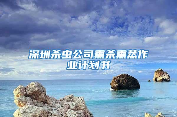 深圳杀虫公司熏杀熏蒸作业计划书