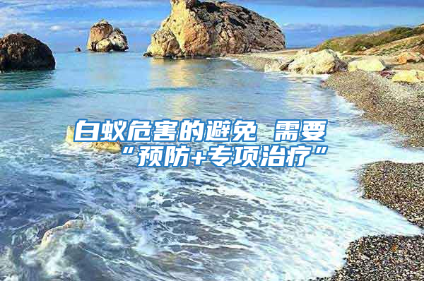 白蚁危害的避免 需要“预防+专项治疗”