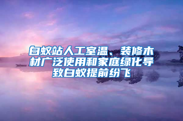 白蚁站人工室温、装修木材广泛使用和家庭绿化导致白蚁提前纷飞